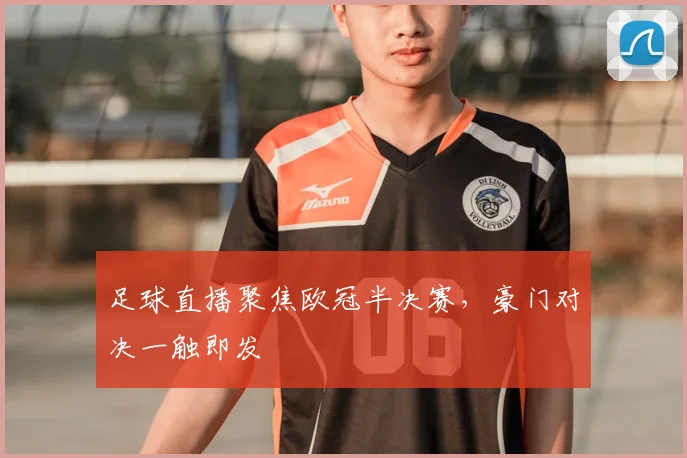 足球直播聚焦欧冠半决赛，豪门对决一触即发