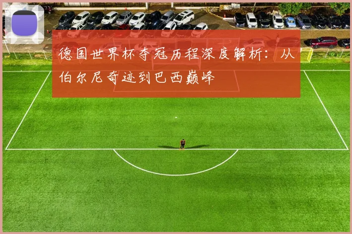 德国世界杯夺冠历程深度解析：从伯尔尼奇迹到巴西巅峰