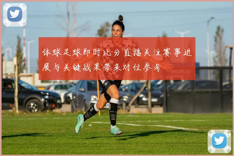 体球足球即时比分直播关注赛事进展与关键战果带来对位参考