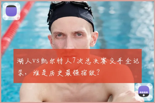 湖人vs凯尔特人7次总决赛交手全记录,谁是历史最强宿敌?