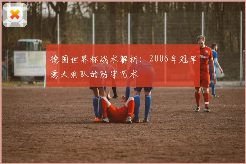 德国世界杯战术解析：2006年冠军意大利队的防守艺术