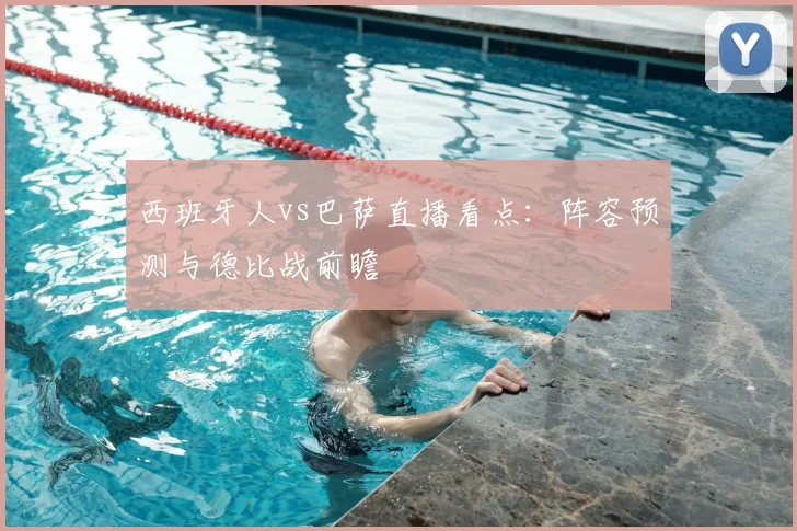 西班牙人vs巴萨直播看点：阵容预测与德比战前瞻