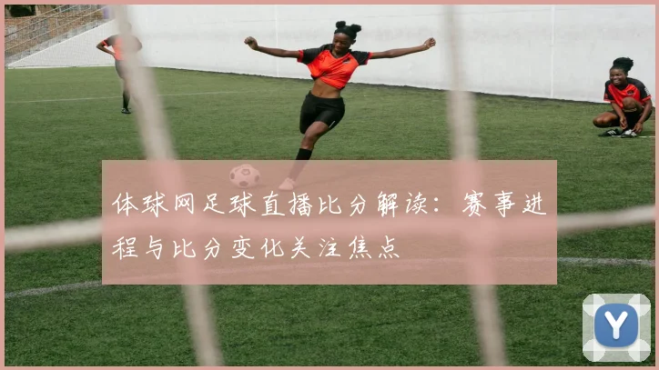体球网足球直播比分解读：赛事进程与比分变化关注焦点