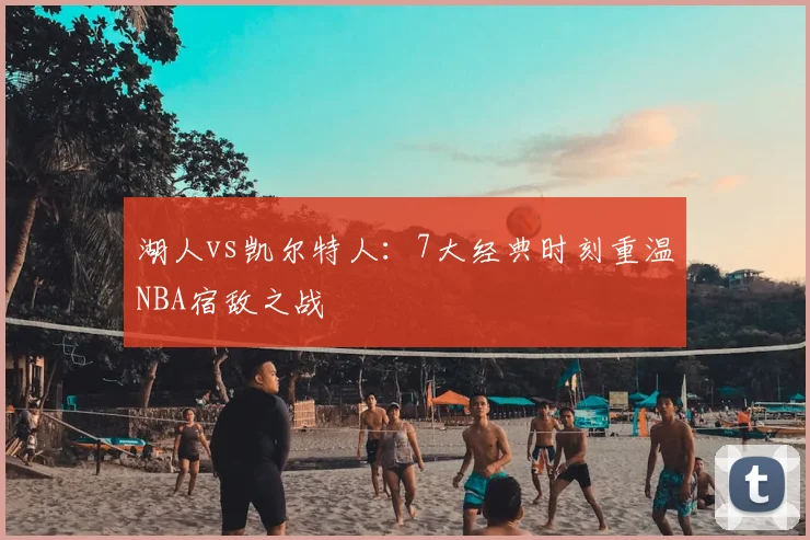 湖人vs凯尔特人:7大经典时刻重温NBA宿敌之战