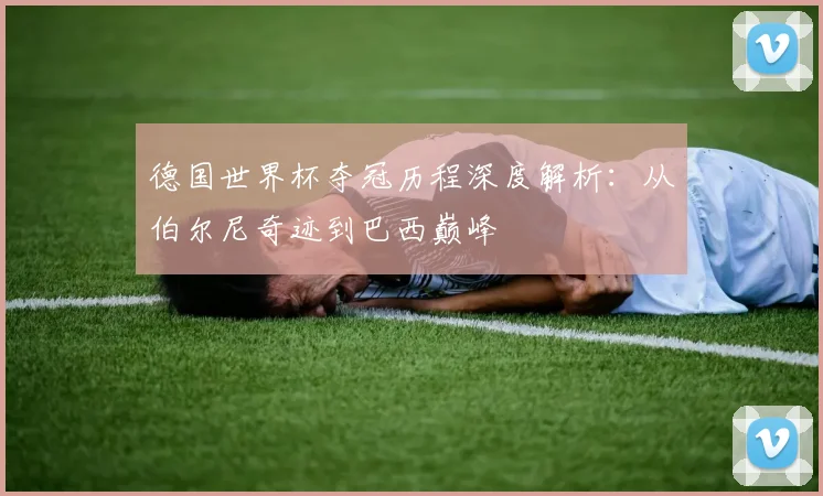 德国世界杯夺冠历程深度解析：从伯尔尼奇迹到巴西巅峰