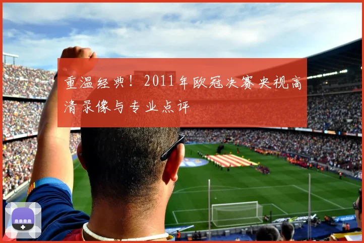 重温经典！2011年欧冠决赛央视高清录像与专业点评