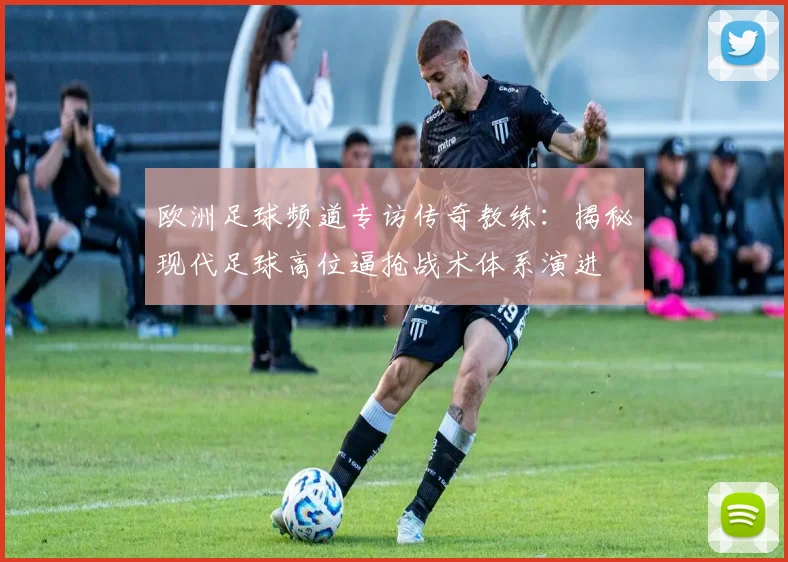 欧洲足球频道专访传奇教练：揭秘现代足球高位逼抢战术体系演进