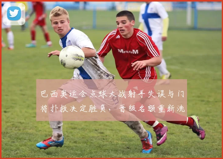 巴西奥运会点球大战射手失误与门将扑救决定胜负,晋级名额重新洗牌