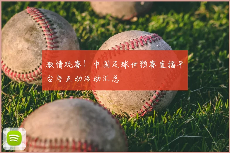 激情观赛！中国足球世预赛直播平台与互动活动汇总