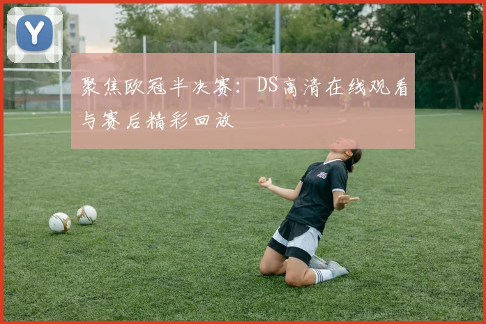 聚焦欧冠半决赛：DS高清在线观看与赛后精彩回放