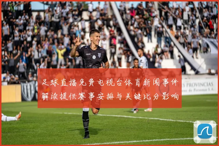 足球直播免费电视台体育新闻事件解读提供赛事安排与关键比分影响分析