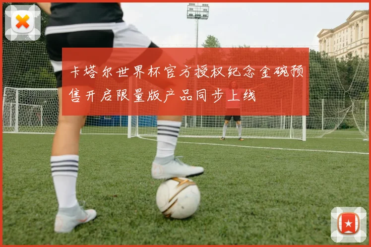 卡塔尔世界杯官方授权纪念金碗预售开启限量版产品同步上线