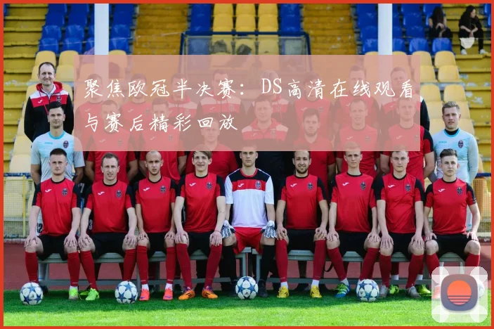 聚焦欧冠半决赛：DS高清在线观看与赛后精彩回放