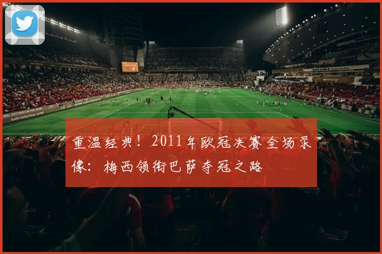重温经典!2011年欧冠决赛全场录像:梅西领衔巴萨夺冠之路